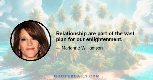 Relationship are part of the vast plan for our enlightenment.