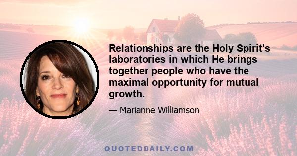 Relationships are the Holy Spirit's laboratories in which He brings together people who have the maximal opportunity for mutual growth.