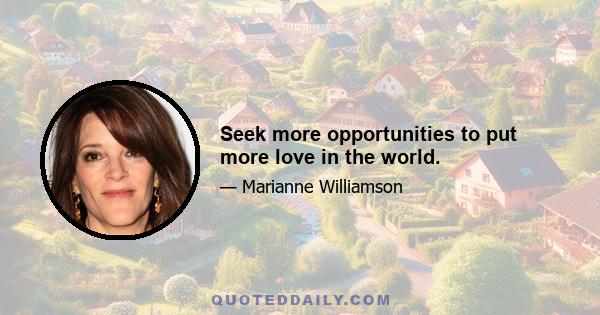 Seek more opportunities to put more love in the world.