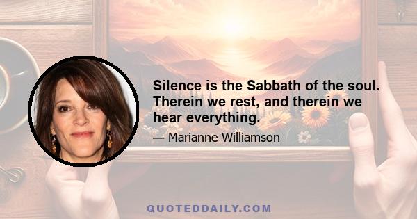 Silence is the Sabbath of the soul. Therein we rest, and therein we hear everything.