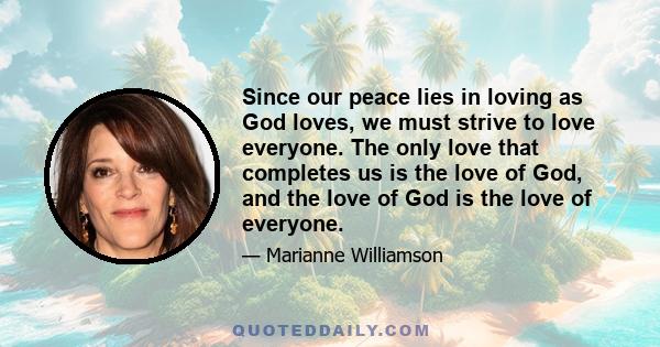 Since our peace lies in loving as God loves, we must strive to love everyone. The only love that completes us is the love of God, and the love of God is the love of everyone.