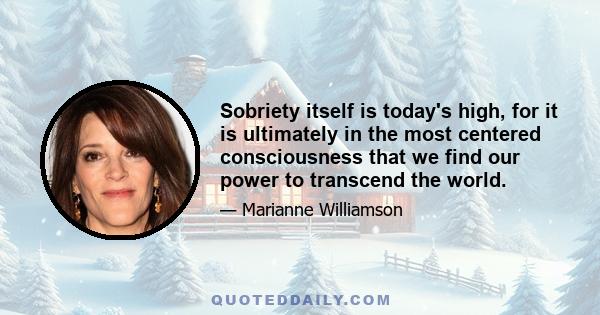 Sobriety itself is today's high, for it is ultimately in the most centered consciousness that we find our power to transcend the world.