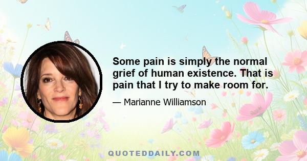 Some pain is simply the normal grief of human existence. That is pain that I try to make room for.