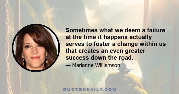 Sometimes what we deem a failure at the time it happens actually serves to foster a change within us that creates an even greater success down the road.