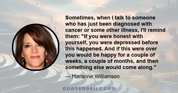 Sometimes, when I talk to someone who has just been diagnosed with cancer or some other illness, I'll remind them: If you were honest with yourself, you were depressed before this happened. And if this were over you