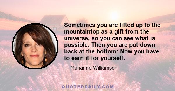 Sometimes you are lifted up to the mountaintop as a gift from the universe, so you can see what is possible. Then you are put down back at the bottom: Now you have to earn it for yourself.