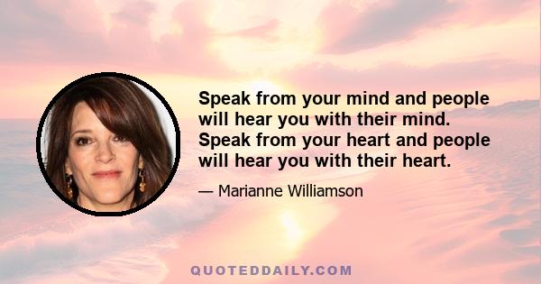 Speak from your mind and people will hear you with their mind. Speak from your heart and people will hear you with their heart.