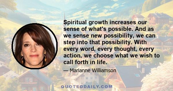 Spiritual growth increases our sense of what's possible. And as we sense new possibility, we can step into that possibility. With every word, every thought, every action, we choose what we wish to call forth in life.