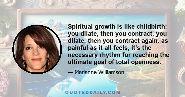 Spiritual growth is like childbirth: you dilate, then you contract, you dilate, then you contract again. as painful as it all feels, it's the necessary rhythm for reaching the ultimate goal of total openness.