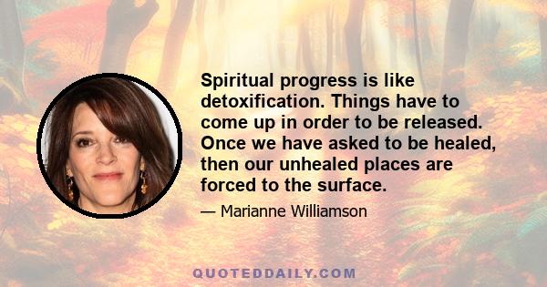 Spiritual progress is like detoxification. Things have to come up in order to be released. Once we have asked to be healed, then our unhealed places are forced to the surface.