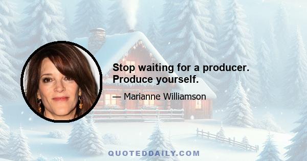 Stop waiting for a producer. Produce yourself.