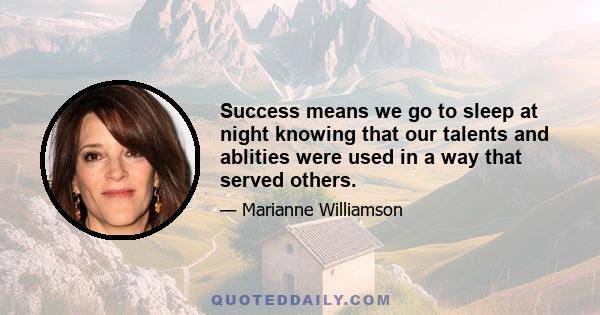 Success means we go to sleep at night knowing that our talents and ablities were used in a way that served others.