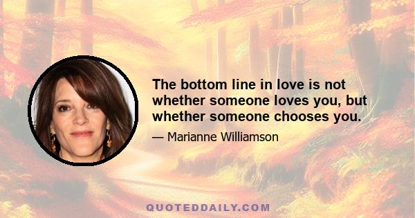 The bottom line in love is not whether someone loves you, but whether someone chooses you.