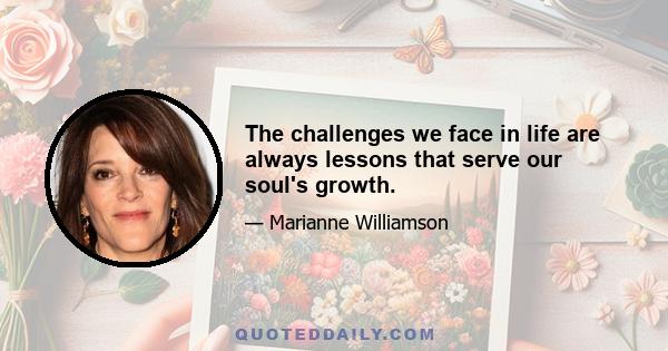 The challenges we face in life are always lessons that serve our soul's growth.