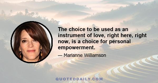 The choice to be used as an instrument of love, right here, right now, is a choice for personal empowerment.