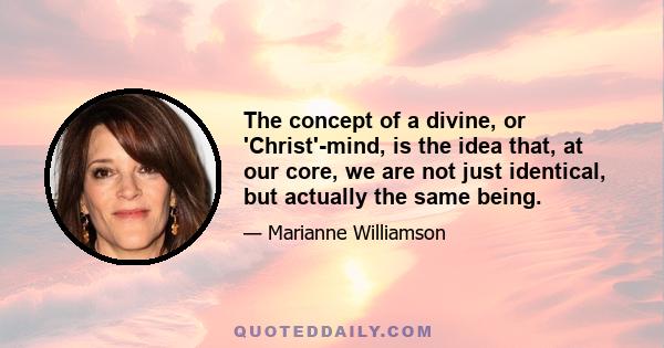 The concept of a divine, or 'Christ'-mind, is the idea that, at our core, we are not just identical, but actually the same being.