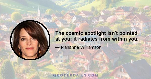 The cosmic spotlight isn't pointed at you; it radiates from within you.