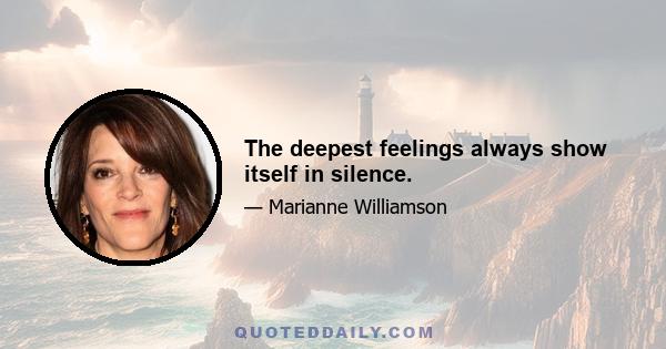 The deepest feelings always show itself in silence.