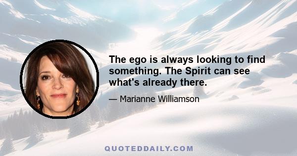 The ego is always looking to find something. The Spirit can see what's already there.