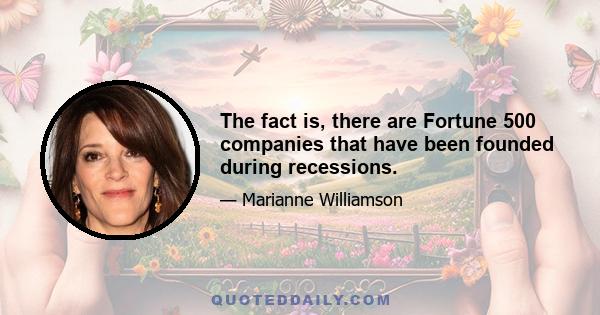 The fact is, there are Fortune 500 companies that have been founded during recessions.