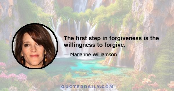 The first step in forgiveness is the willingness to forgive.