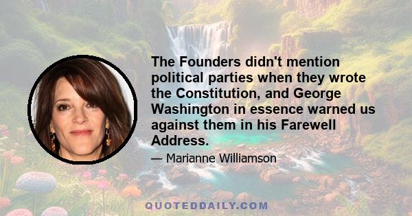 The Founders didn't mention political parties when they wrote the Constitution, and George Washington in essence warned us against them in his Farewell Address.