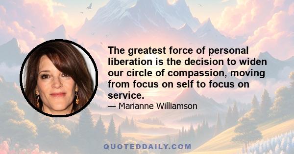 The greatest force of personal liberation is the decision to widen our circle of compassion, moving from focus on self to focus on service.