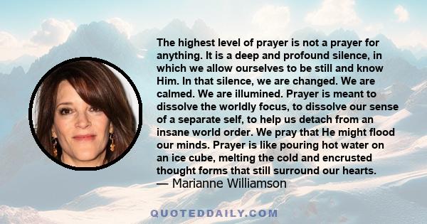 The highest level of prayer is not a prayer for anything. It is a deep and profound silence, in which we allow ourselves to be still and know Him. In that silence, we are changed. We are calmed. We are illumined. Prayer 