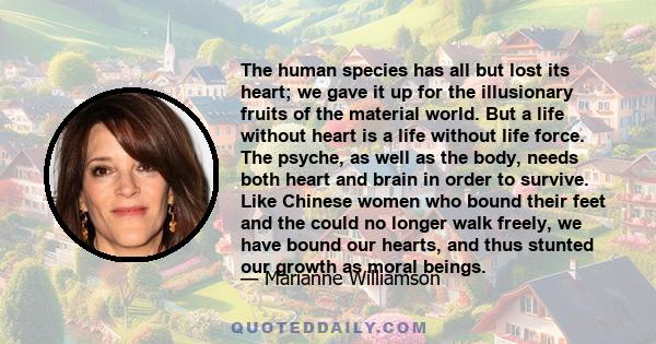 The human species has all but lost its heart; we gave it up for the illusionary fruits of the material world. But a life without heart is a life without life force. The psyche, as well as the body, needs both heart and