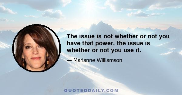 The issue is not whether or not you have that power, the issue is whether or not you use it.