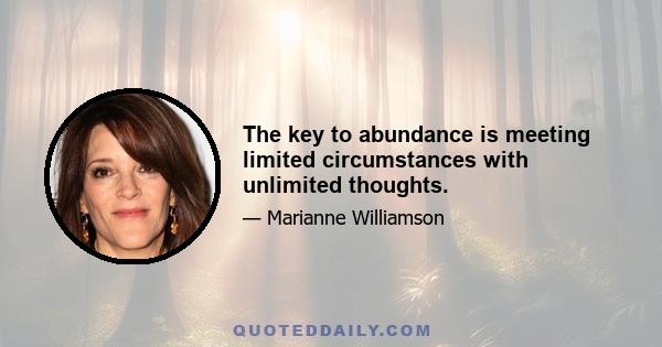 The key to abundance is meeting limited circumstances with unlimited thoughts.