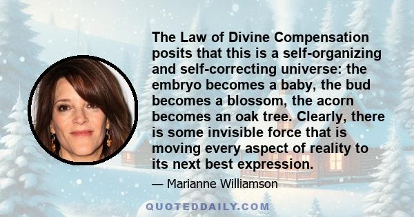 The Law of Divine Compensation posits that this is a self-organizing and self-correcting universe: the embryo becomes a baby, the bud becomes a blossom, the acorn becomes an oak tree. Clearly, there is some invisible