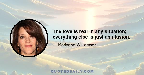 The love is real in any situation; everything else is just an illusion.