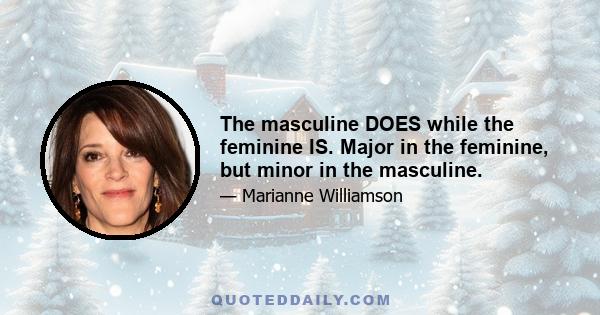 The masculine DOES while the feminine IS. Major in the feminine, but minor in the masculine.