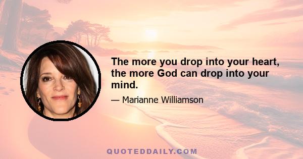 The more you drop into your heart, the more God can drop into your mind.