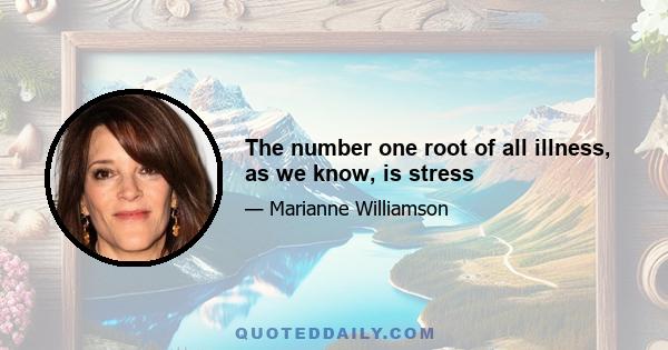 The number one root of all illness, as we know, is stress