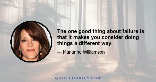 The one good thing about failure is that it makes you consider doing things a different way.