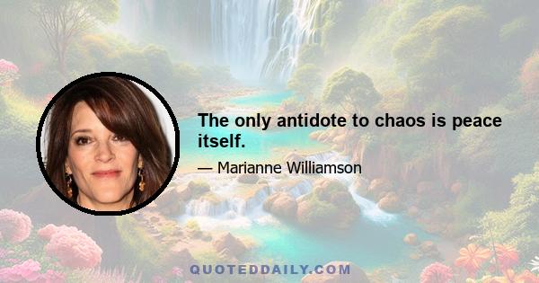 The only antidote to chaos is peace itself.