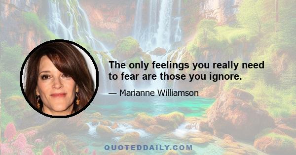 The only feelings you really need to fear are those you ignore.