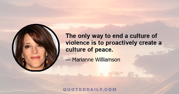 The only way to end a culture of violence is to proactively create a culture of peace.