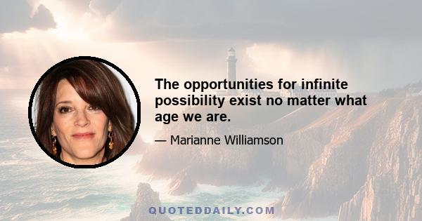 The opportunities for infinite possibility exist no matter what age we are.