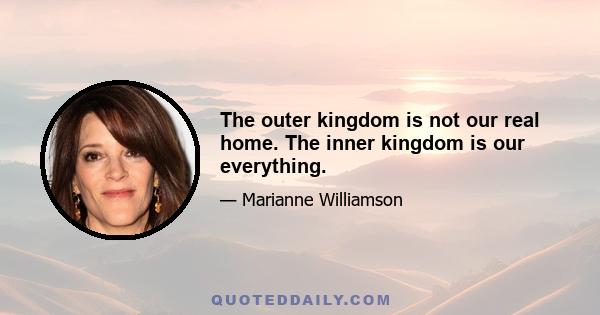 The outer kingdom is not our real home. The inner kingdom is our everything.