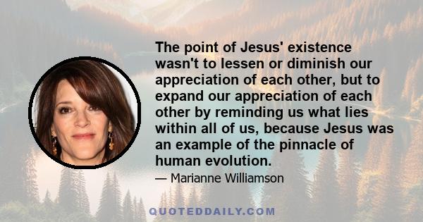 The point of Jesus' existence wasn't to lessen or diminish our appreciation of each other, but to expand our appreciation of each other by reminding us what lies within all of us, because Jesus was an example of the