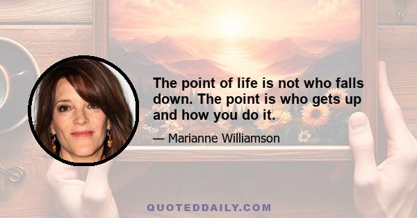 The point of life is not who falls down. The point is who gets up and how you do it.