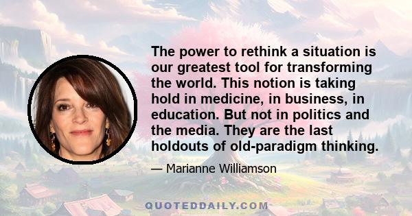 The power to rethink a situation is our greatest tool for transforming the world. This notion is taking hold in medicine, in business, in education. But not in politics and the media. They are the last holdouts of