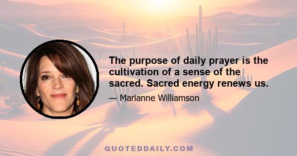 The purpose of daily prayer is the cultivation of a sense of the sacred. Sacred energy renews us.