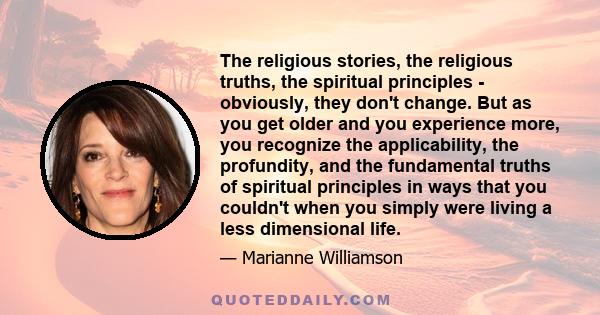 The religious stories, the religious truths, the spiritual principles - obviously, they don't change. But as you get older and you experience more, you recognize the applicability, the profundity, and the fundamental