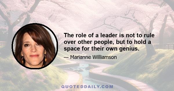 The role of a leader is not to rule over other people, but to hold a space for their own genius.