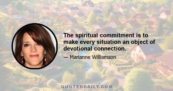 The spiritual commitment is to make every situation an object of devotional connection.