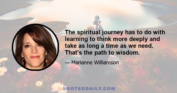 The spiritual journey has to do with learning to think more deeply and take as long a time as we need. That's the path to wisdom.